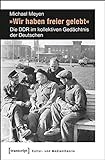 »Wir haben freier gelebt«: Die DDR im kollektiven Gedächtnis der Deutschen (Kultur- und Medientheorie)