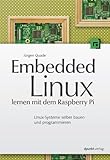 Embedded Linux lernen mit dem Raspberry Pi: Linux-Systeme selber bauen und programmieren