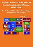 So gehts: Gesamtstrukturen, Domänen, Organisationseinheiten mit Windows Server 2012 R2: Best Practices, Richtlinien, Strategien und Beispiele für ein effektives Active Directory