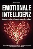 EMOTIONALE INTELLIGENZ - Empathisch & erfolgreich durchs Leben: Wie Sie Ihre Beziehungen nachhaltig verbessern, zielführend kommunizieren und sich ein positives Umfeld aufbauen