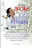 From Broke To Wealthy Affiliate: Get Affiliate Marketing Tips For Strategic Planning To Help You Build A Money Making Affiliate System So You Can Get Rich Selling Other People’s Products