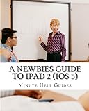 A Newbies Guide to iPad 2 (iOS 5): A Beginners Guide to the Newest iPad Operating System