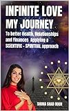 Infinite Love: My Journey to better Health, Relationship and Finances applying a Scientific-Spiritual Approach (English Edition)