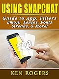 Using Snapchat Guide to App, Filters, Emoji, Lenses, Font, Streaks, & More! (English Edition)