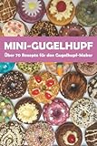 Mini-Gugelhupf - Über 70 leckere Rezepte für den Gugelhupf-Maker: Süße und herzhafte Mini-Kuchen aus dem Gugelhupf-Bäcker