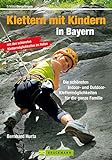 Klettern mit Kindern in Bayern: Die schönsten Indoor und Outdoor Klettermöglichkeiten für die ganze Familie - wichtige Infos rund um Ausrüstung, Sicherheit ... und Tourentipps (Erlebnis Bergsteigen)