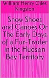 Snow Shoes and Canoes Or The Early Days of a Fur-Trader in the Hudson Bay Territory (English Edition)