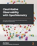 Cloud-Native Observability with OpenTelemetry: Learn to gain visibility into systems by combining tracing, metrics, and logging with OpenTelemetry