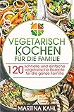 Vegetarisch Kochen für die Familie: 120 schnelle und einfache vegetarische Rezepte für die ganze Familie