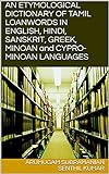 AN ETYMOLOGICAL DICTIONARY OF TAMIL LOANWORDS IN ENGLISH, HINDI, SANSKRIT, GREEK, MINOAN and CYPRO-MINOAN LANGUAGES (English Edition)