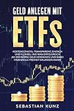 Geld anlegen mit ETFs: Kostengünstig, transparent, einfach und flexibel: Wie man erfolgreich an der Börse Geld verdienen und dabei finanzielle Freiheit erlangen kann!