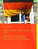 Afghanistan, jetzt weiß ich erst...: Gedanken aus meiner Zeit als Kommandeur des Provincial Reconstruction Team FEYZABAD