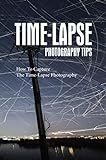 Time-Lapse Photography Tips: How To Capture The Time-Lapse Photography (English Edition)