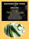 Zucchini For Your Health: Blood Pressure, Digestion, Circulation And Heart Health, Has Anti-Aging Properties, Pregnant Women, Boosts Immunity, Protects ... Lose Excess Body Weight (English Edition)