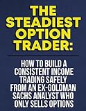 The Steadiest Option Trader: How to Build a Consistent Income Trading Safely From An Ex-Goldman Sachs Analyst Who Only Sells Options