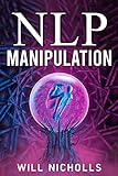 NLP MANIPULATION: How to Master the Art of Neuro-Linguistic Programming to Influence and Control People (2023 Guide for Beginners) (English Edition)