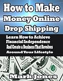 How to Make Money Online with Drop Shipping: Learn How to Achieve Financial Independence and Create a Business that revolves around your Lifestyle (English Edition)